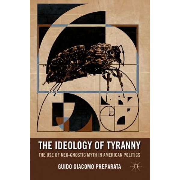 The Ideology of Tyranny: The Use of Neo-Gnostic Myth in American Politics, Guido Giacomo Preparata (Author)