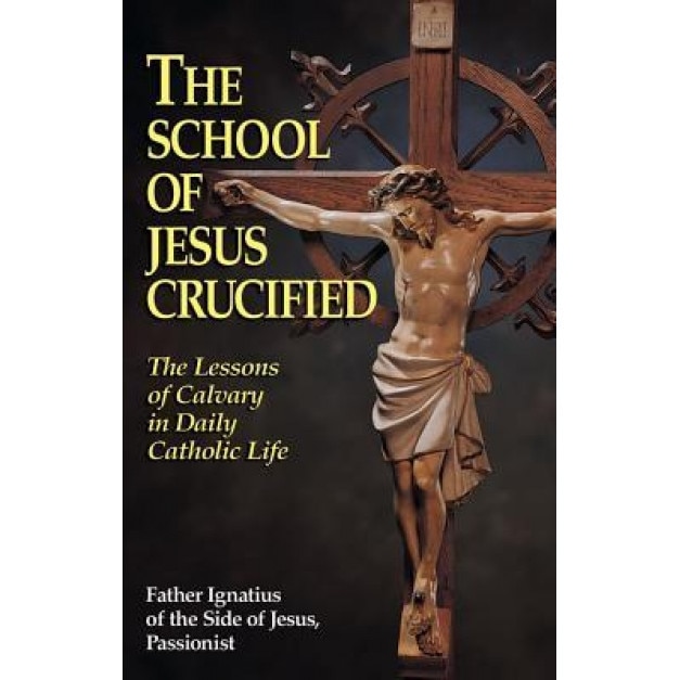 The School of Jesus Crucified: The Lessons of Calvary in Daily Catholic Life, Father Ignatius of the Side of Jesus Pas (Author)