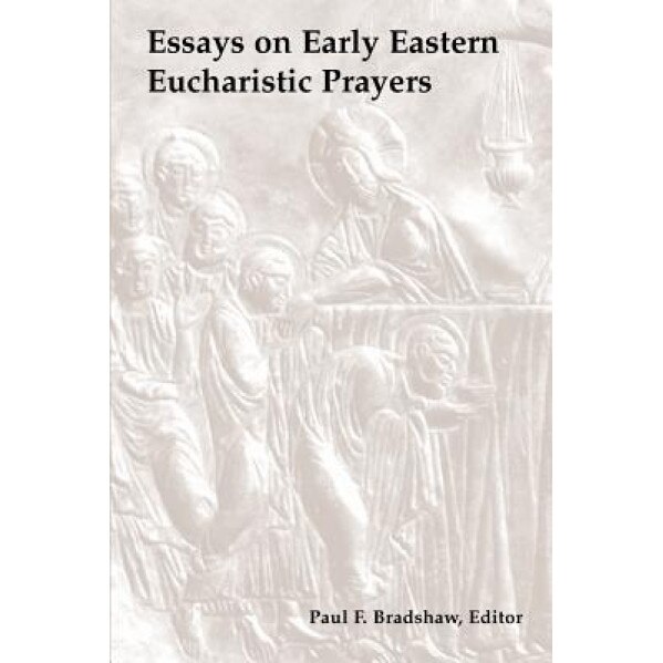 Essays on Early Eastern Eucharistic Prayers, Paul F. Bradshaw (Editor)