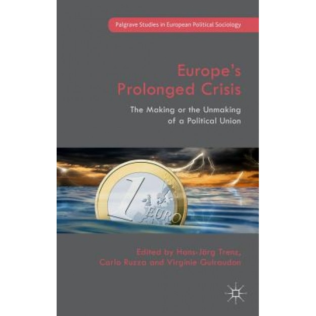 Europe S Prolonged Crisis: The Making or the Unmaking of a Political Union, Hans-Jorg Trenz (Editor)