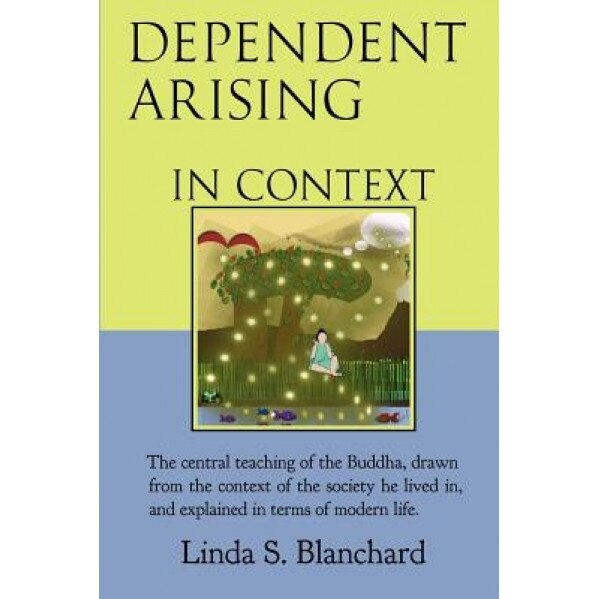 Dependent Arising in Context: The Buddha's Core Lesson, in the Context of His Time and Ours, Linda S. Blanchard (Author)
