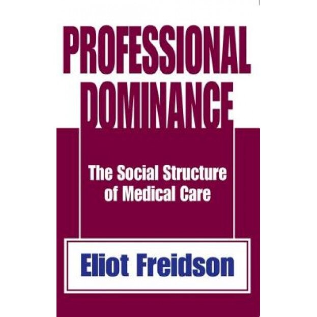 Professional Dominance: The Social Structure of Medical Care, Eliot Friedson (Author)