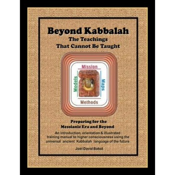 Beyond Kabbalah - The Teachings That Cannot Be Taught: Preparing for the Messianic Era and Beyond - An Introduction, Orientation & Illustrated Trainin, Joel David Bakst (Author) Beyond Kabbalah - The Teachings That Cannot Be Taught: Preparing for the Messianic Era and Beyond - An Introduction, Orientation & Illustrated Trainin, Joel David Bakst (Author)