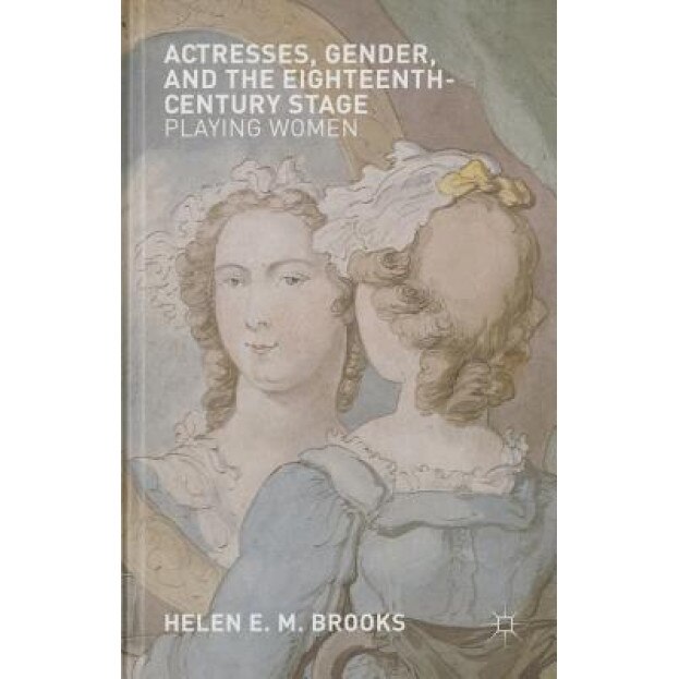 Actresses, Gender, and the Eighteenth-Century Stage: Playing Women, Helen Brooks (Author)