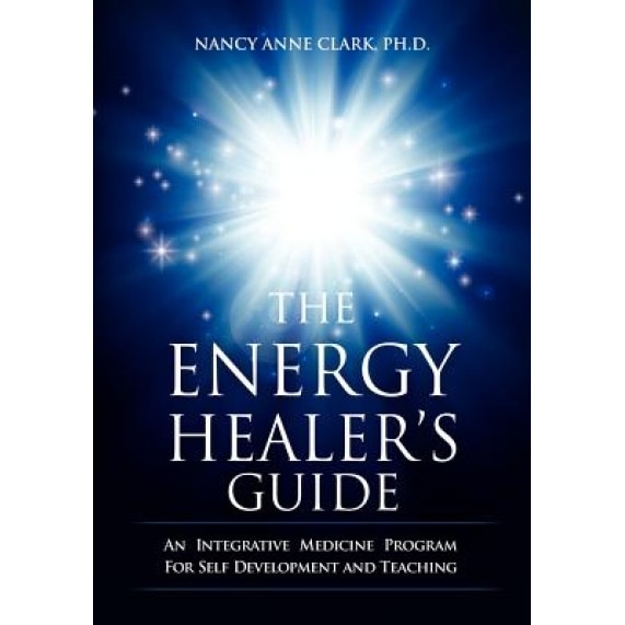 The Energy Healer's Guide: An Integrative Medicine Program for Self Development and Teaching - Nancy Anne Clark Phd (Author)
