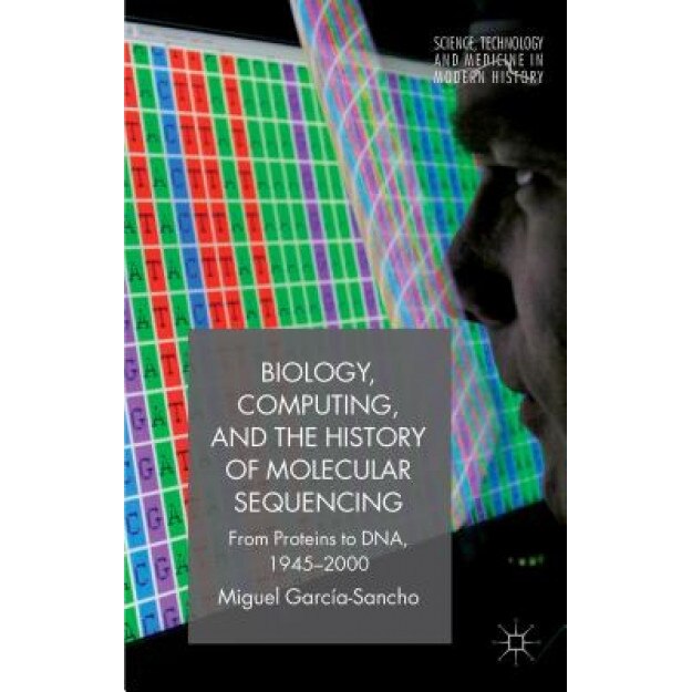 Biology, Computing, and the History of Molecular Sequencing: From Proteins to DNA, 1945-2000, Miguel Garcia-Sancho (Author)