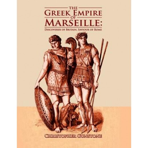 The Greek Empire of Marseille: Discoverer of Britain, Saviour of Rome., Christopher Gunstone (Author)