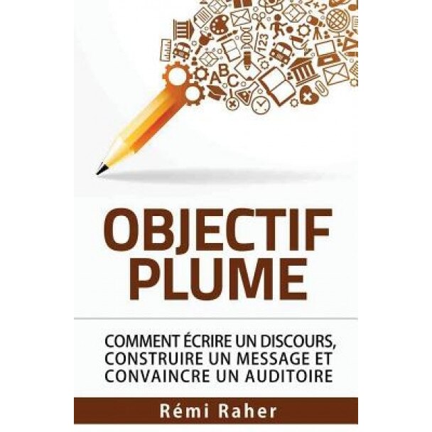 Objectif Plume: Comment Ecrire Un Discours, Construire Un Message Et Convaincre Un Auditoire, Remi Raher (Author)
