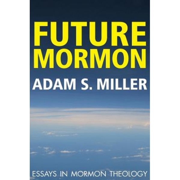 Future Mormon: Essays in Mormon Theology, Adam S. Miler (Author)