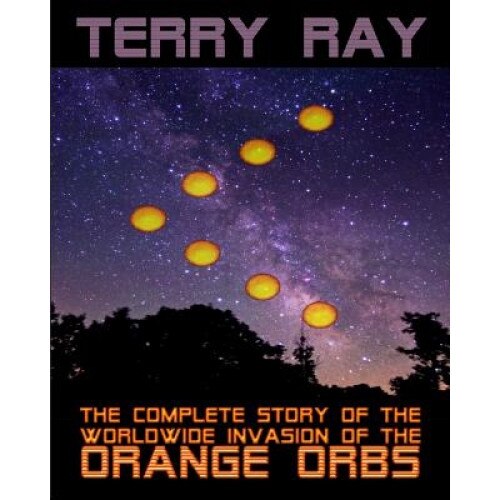 The Complete Story of the Worldwide Invasion of the Orange Orbs - Terry Ray (Author)