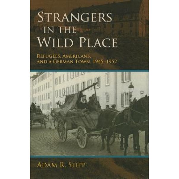 Strangers in the Wild Place: Refugees, Americans, and a German Town, 1945-1952, Adam R. Seipp (Author)