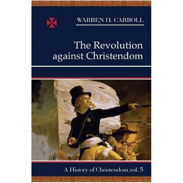 The Revolution Against Christendom, Anne Carroll, Warren H. Carroll
