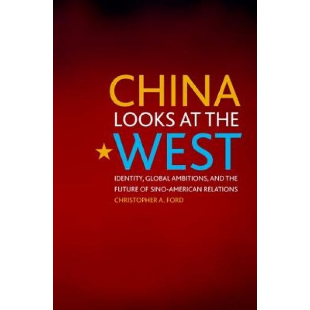 China Looks at the West: Identity, Global Ambitions, and the Future of Sino-American Relations, Christopher A. Ford (Author)