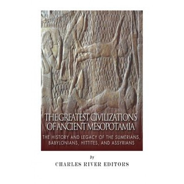 The Greatest Civilizations of Ancient Mesopotamia: The History and Legacy of the Sumerians, Babylonians, Hittites, and Assyrians, Charles River Editors (Author)