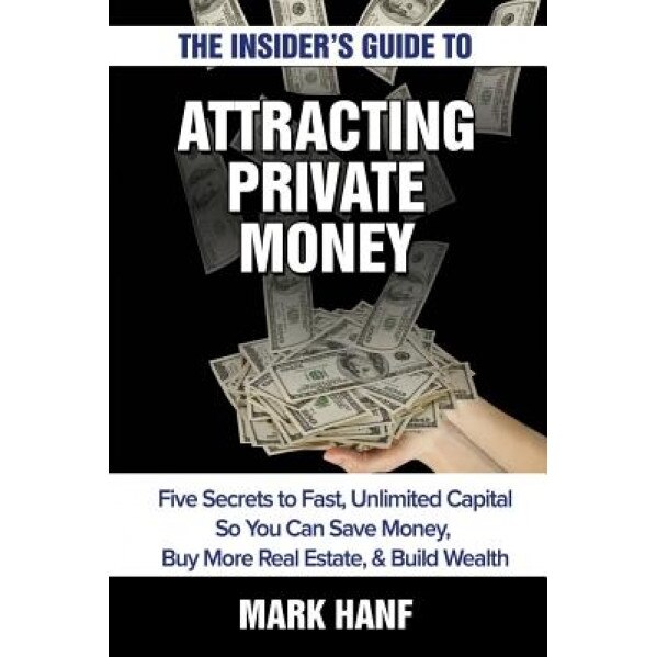 The Insider's Guide to Attracting Private Money: Five Secrets to Fast, Unlimited Capital So You Can Save Money, Buy More Real Estate & Build Wealth - Mark Hanf (Author)