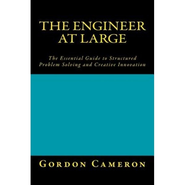 Engineer at Large: The Essential Guide to Structured Problem Solving and Creative Innovation, Gordon Cameron (Author)