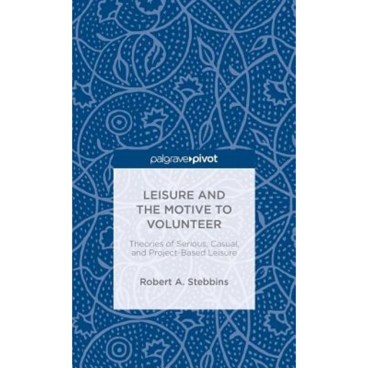 Leisure and the Motive to Volunteer: Theories of Serious, Casual, and Project-Based Leisure, Robert A. Stebbins (Author)