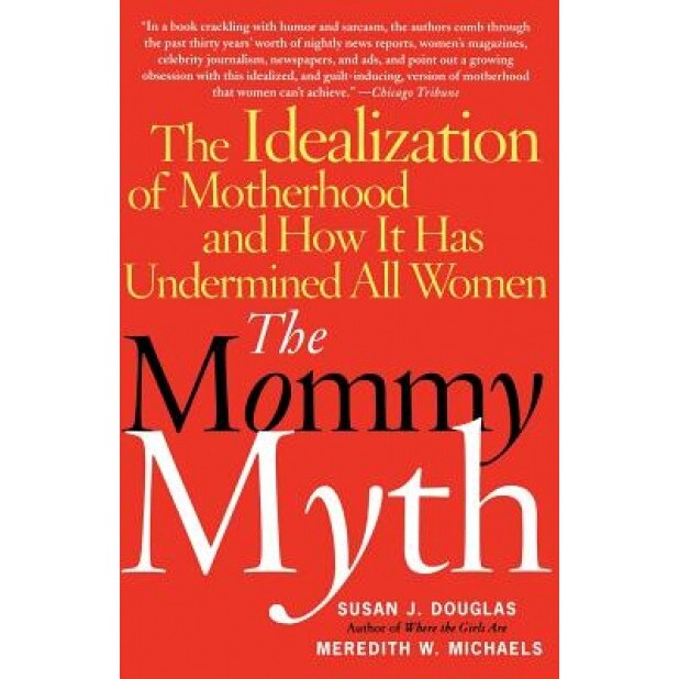 The Mommy Myth: The Idealization of Motherhood and How It Has Undermined All Women, Susan J. Douglas (Author)