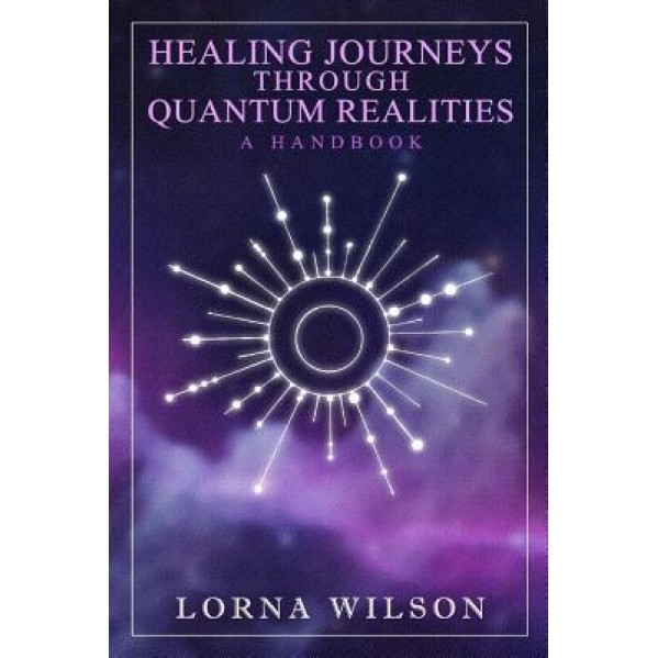 Healing Journeys Through Quantum Realities: The Handbook, Lorna Wilson (Author)