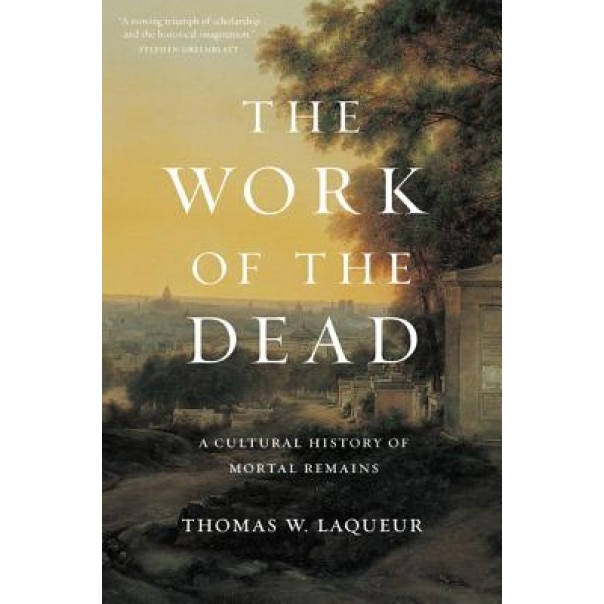 The Work of the Dead: A Cultural History of Mortal Remains, Thomas W. Laqueur (Author)