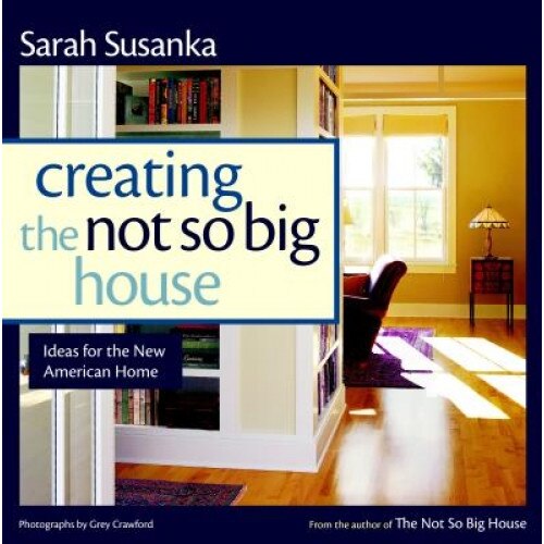 Creating the Not So Big House: Insights and Ideas for the New American Home, Sarah Susanka