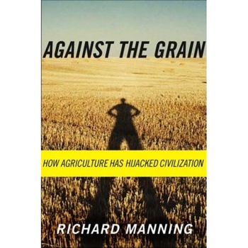 Against the Grain: How Agriculture Has Hijacked Civilization, Richard Manning Against the Grain: How Agriculture Has Hijacked Civilization, Richard Manning