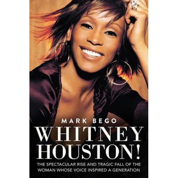 Whitney Houston!: The Spectacular Rise and Tragic Fall of the Woman Whose Voice Inspired a Generation, Mark Bego (Author)