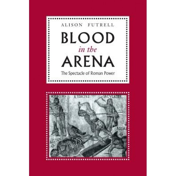 Blood in the Arena: The Spectacle of Roman Power, Alison Futrell (Author)