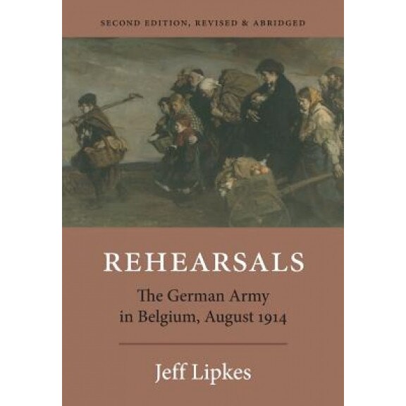 Rehearsals: The German Army in Belgium, August 1914, Jeff Lipkes (Author)