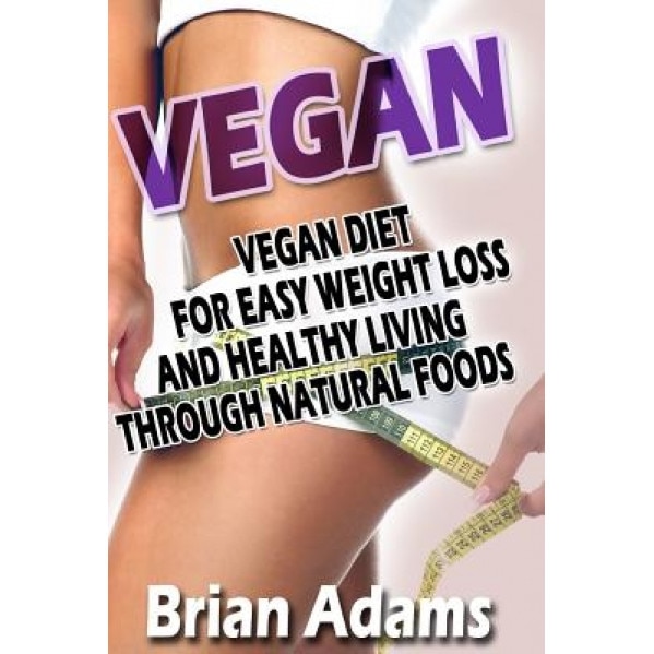 Vegan: Vegan Diet for Easy Weight Loss and Healthy Living Through Natural Foods, Brian Adams (Author)