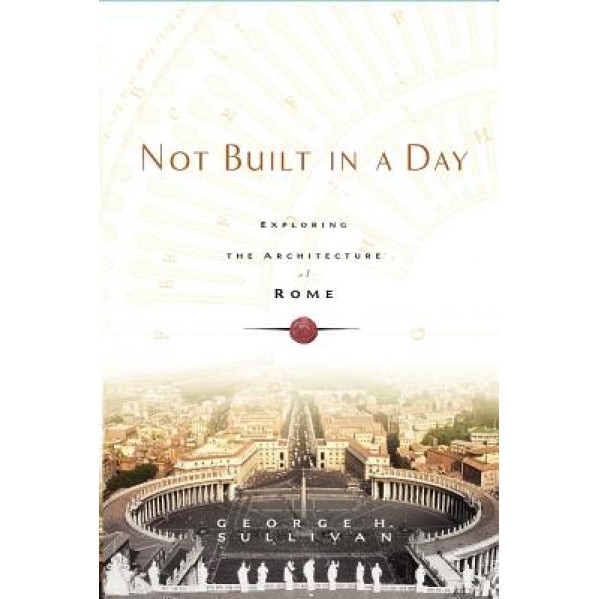 Not Built in a Day: Exploring the Architecture of Rome, George H. Sullivan