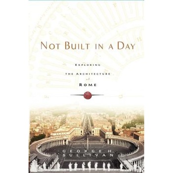 Not Built in a Day: Exploring the Architecture of Rome, George H. Sullivan Not Built in a Day: Exploring the Architecture of Rome, George H. Sullivan