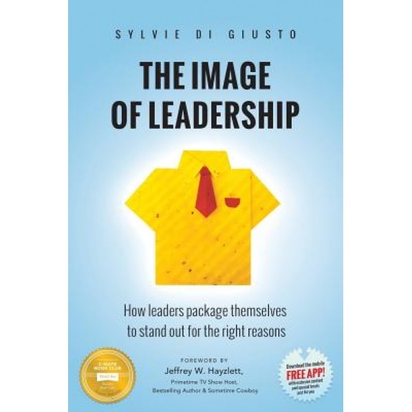 The Image of Leadership: How Leaders Package Themselves to Stand Out for the Right Reasons, Sylvie Di Giusto (Author)