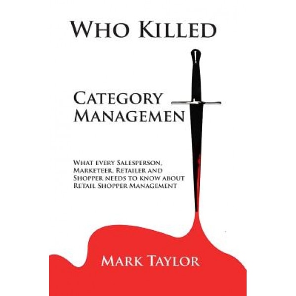 Who Killed Category Management: What Every Salesperson, Marketeer, Retailer and Shopper Needs to Know about Retail Shopper Management - Mark Taylor (Author)