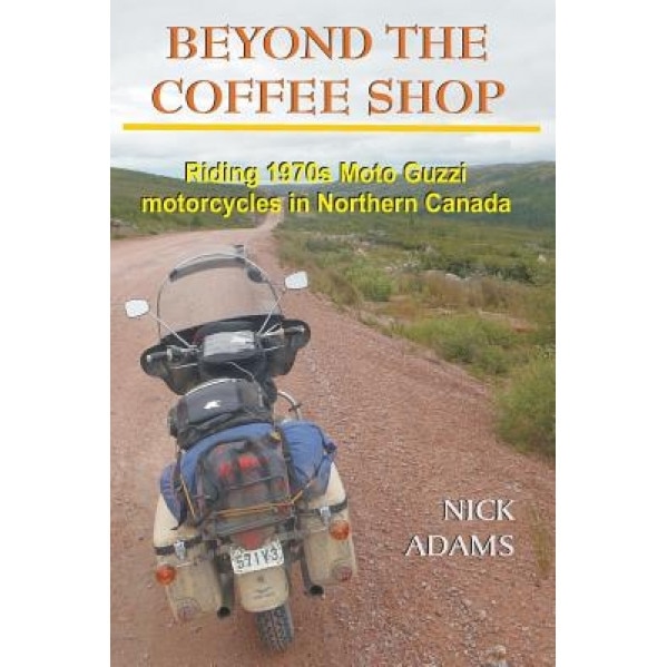 Beyond the Coffee Shop: Riding 1970s Moto Guzzis in Northern Canada, Nick Adams (Author)
