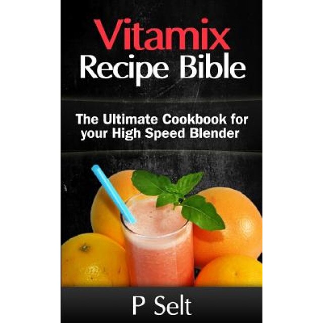 Vitamix Recipe Bible: The Ultimate Cookbook for Your High Speed Blender, P. Selt (Author)