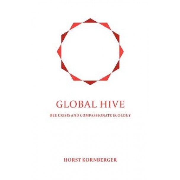 Global Hive: Bee Crisis and Compassionate Ecology, Horst Kornberger (Author)