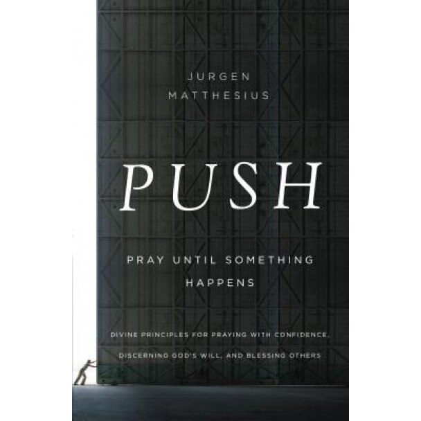 Push: Pray Until Something Happens: Divine Principles for Praying with Confidence, Discerning God's Will, and Blessing Others, Jurgen Matthesius (Author)