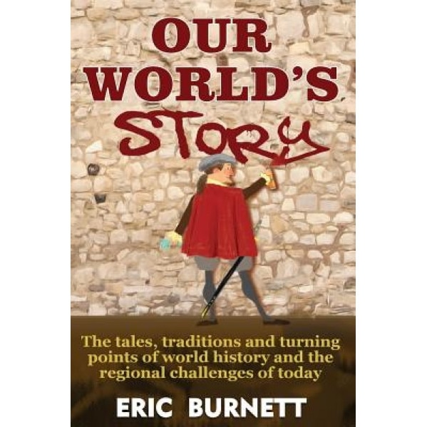 Our World's Story: The Tales, Traditions and Turning Points of World History and the Regional Challenges of Today, Eric Burnett (Author)