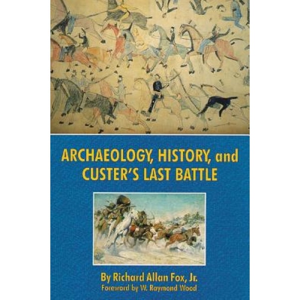 Archaeology, History, and Custer's Last Battle: The Little Big Horn Reexamined, Richard Allan Fox (Author)