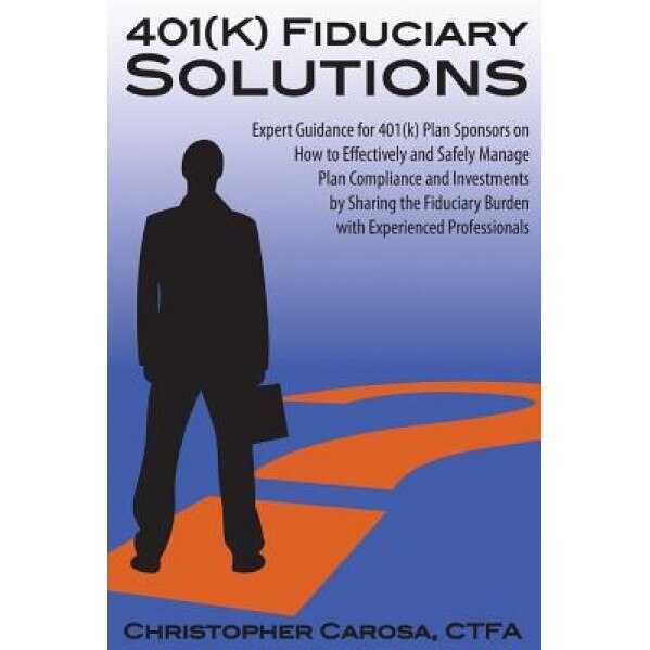 401(k) Fiduciary Solutions: Expert Guidance for 401(k) Plan Sponsors on How to Effectively and Safely Manage Plan Compliance and Investments by Sh - Christopher Carosa (Author)