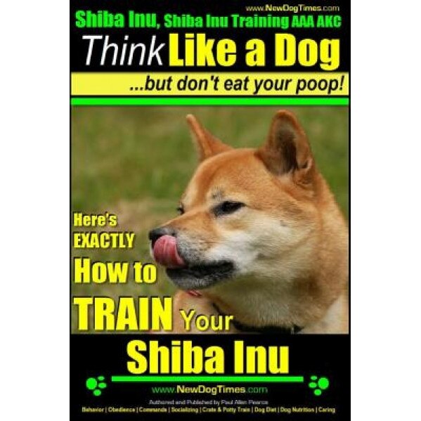 Shiba Inu, Shiba Inu Training AAA Akc: Think Like a Dog, But Don't Eat Your Poop! Shiba Inu Breed Expert Training: Here's Exactly How to Train Your Sh, Paul Allen Pearce (Author)
