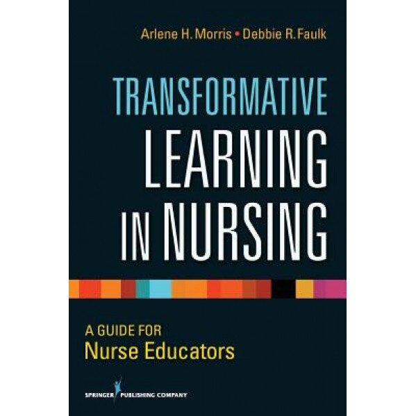 Transformative Learning in Nursing: A Guide for Nurse Educators, Arlene H. Morris (Editor)