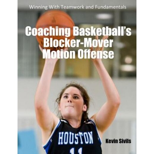 Coaching Basketball's Blocker-Mover Motion Offense: Winning with Teamwork and Fundamentals, Kevin Sivils (Author)