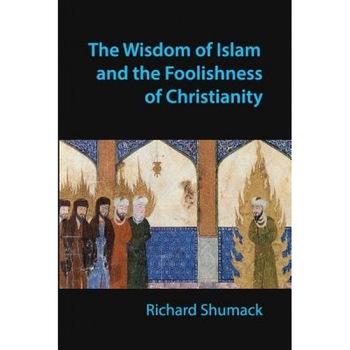 The Wisdom of Islam and the Foolishness of Christianity, Richard John Shumack (Author) The Wisdom of Islam and the Foolishness of Christianity, Richard John Shumack (Author)