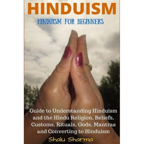 Hinduism: Hinduism for Beginners: Guide to Understanding Hinduism and the Hindu Religion, Beliefs, Customs, Rituals, Gods, Mantr, Shalu Sharma (Author)