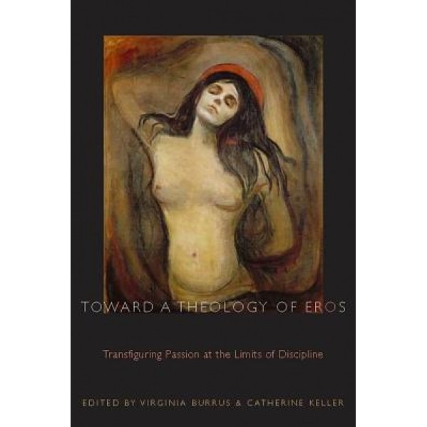 Toward a Theology of Eros: Transfiguring Passion at the Limits of Discipline, Virginia Burrus (Editor)