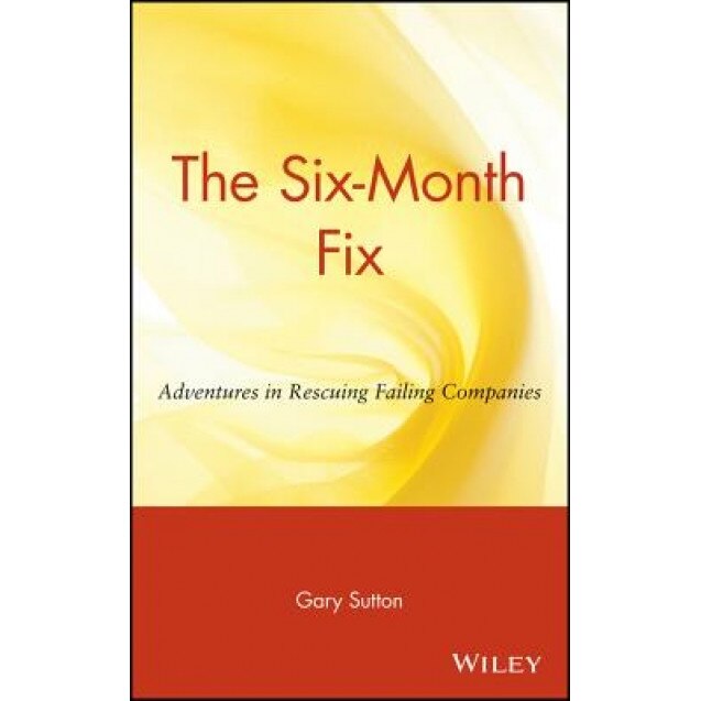 The Six Month Fix: Adventures in Rescuing Failing Companies - Gary Sutton (Author)