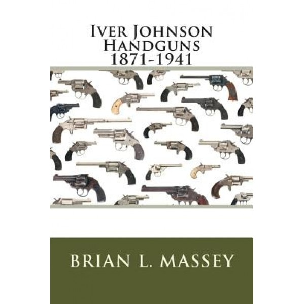 Iver Johnson Handguns 1871-1941, Brian L. Massey (Author)