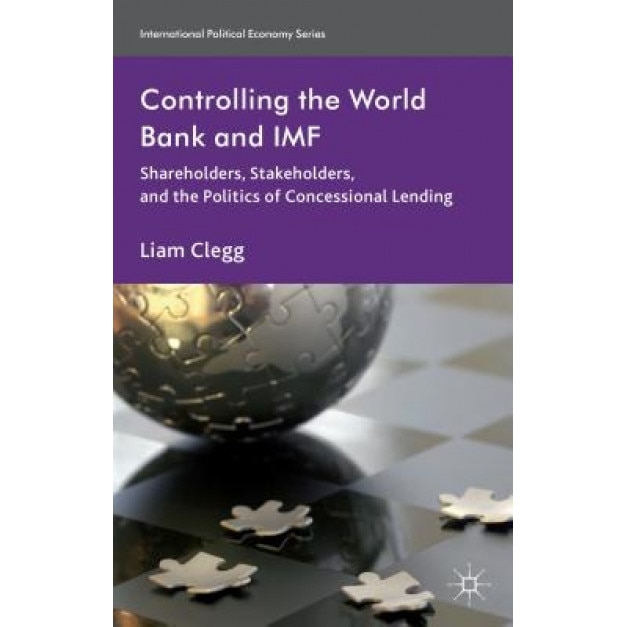 Controlling the World Bank and IMF: Shareholders, Stakeholders, and the Politics of Concessional Lending, Liam Clegg (Author)